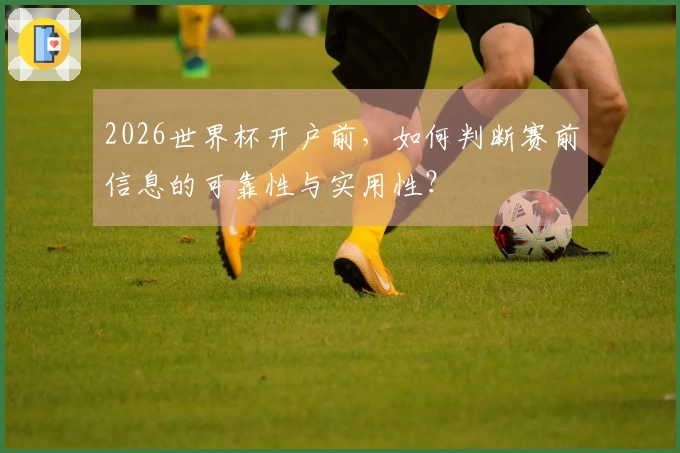 2026世界杯开户前，如何判断赛前信息的可靠性与实用性？