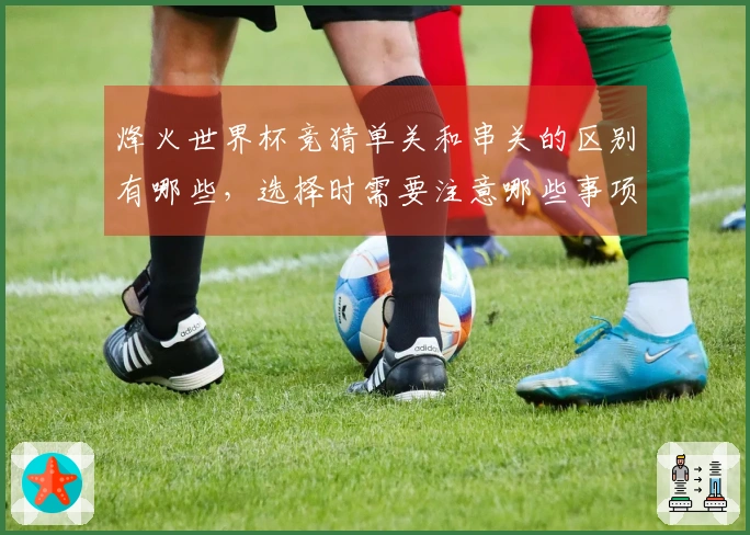 烽火世界杯竞猜单关和串关的区别有哪些，选择时需要注意哪些事项