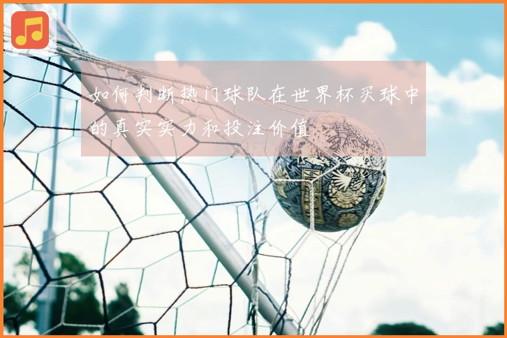 如何判断热门球队在世界杯买球中的真实实力和投注价值