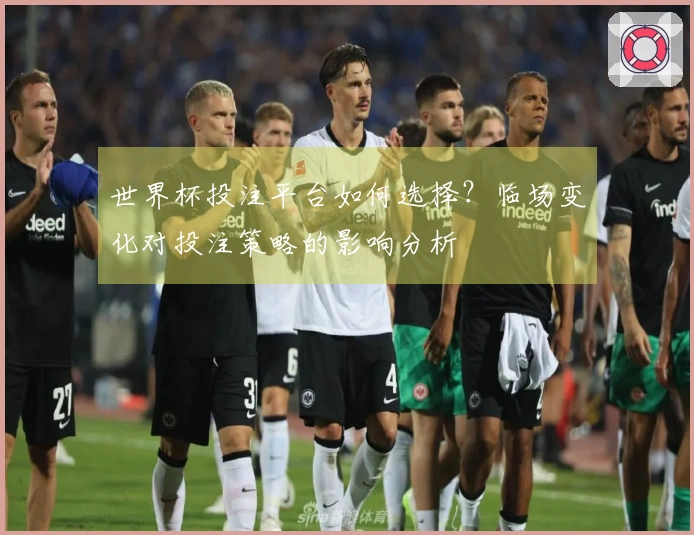 世界杯投注平台如何选择？临场变化对投注策略的影响分析