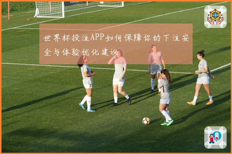 世界杯投注APP如何保障你的下注安全与体验优化建议