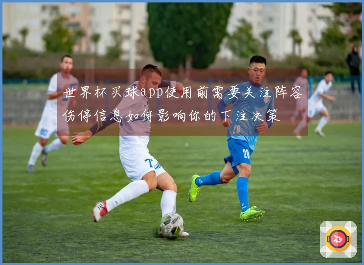 世界杯买球app使用前需要关注阵容伤停信息如何影响你的下注决策